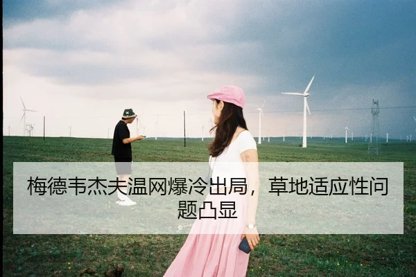 梅德韦杰夫温网爆冷出局，草地适应性问题凸显