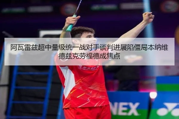 阿瓦雷兹超中量级统一战对手谈判进展陷僵局本纳维德兹克劳福德成焦点