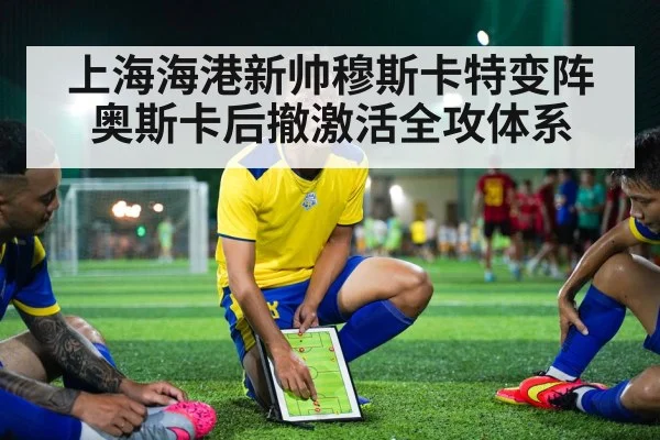 上海海港新帅穆斯卡特变阵奥斯卡后撤激活全攻体系