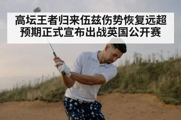 高坛王者归来伍兹伤势恢复远超预期正式宣布出战英国公开赛